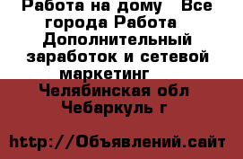 Работа на дому - Все города Работа » Дополнительный заработок и сетевой маркетинг   . Челябинская обл.,Чебаркуль г.
